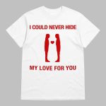 I Could Never Hide My Love For You Shirt