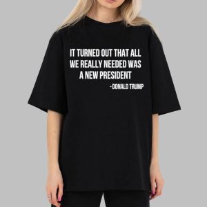 It Turned Out That All We Really Needed Was A New President Donald Trump Shirt 4 It Turned Out That All We Really Needed Was A New President Donald Trump Shirt