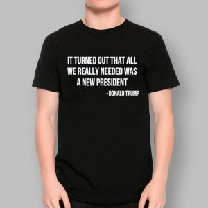 It Turned Out That All We Really Needed Was A New President Donald Trump Shirt 3 It Turned Out That All We Really Needed Was A New President Donald Trump Shirt
