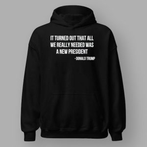 It Turned Out That All We Really Needed Was A New President Donald Trump Shirt 2 It Turned Out That All We Really Needed Was A New President Donald Trump Shirt