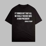It Turned Out That All We Really Needed Was A New President Donald Trump Shirt