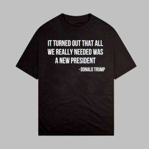 It Turned Out That All We Really Needed Was A New President Donald Trump Shirt