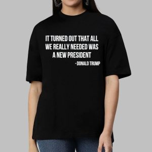 It Turned Out That All We Really Needed Was A New President Donald Trump Shirt 1 It Turned Out That All We Really Needed Was A New President Donald Trump Shirt