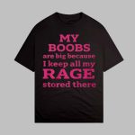 My Boobs Are Big Because I Keep All My Rage Stored There Shirt