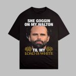 She Goggin On My Walton Til My Load Is White Shirt