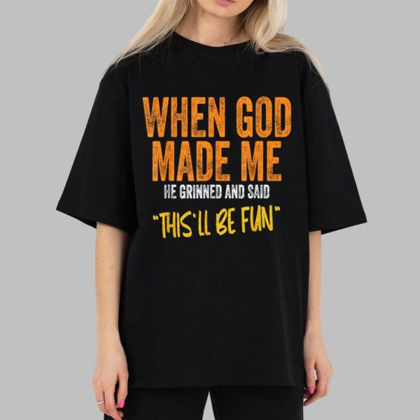 When God Made Me He Grinned And Said This’ll Be Fun Shirt