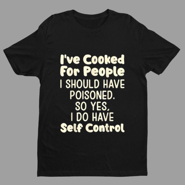 I’ve Cooked For People I Should Have Poisoned So Yes I Do Shirt