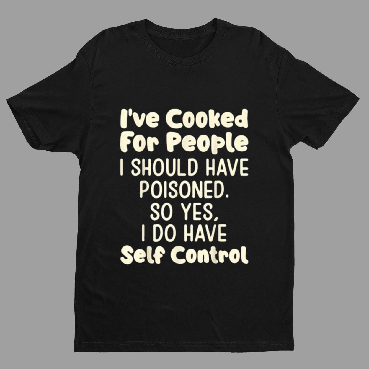 I've Cooked For People I Should Have Poisoned So Yes I Do Shirt I've Cooked For People I Should Have Poisoned So Yes I Do Shirt