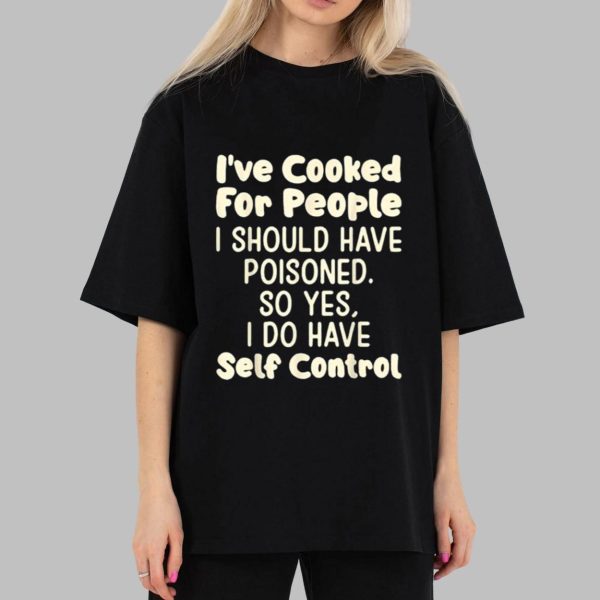 I’ve Cooked For People I Should Have Poisoned So Yes I Do Shirt