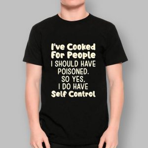 I've Cooked For People I Should Have Poisoned So Yes I Do Shirt