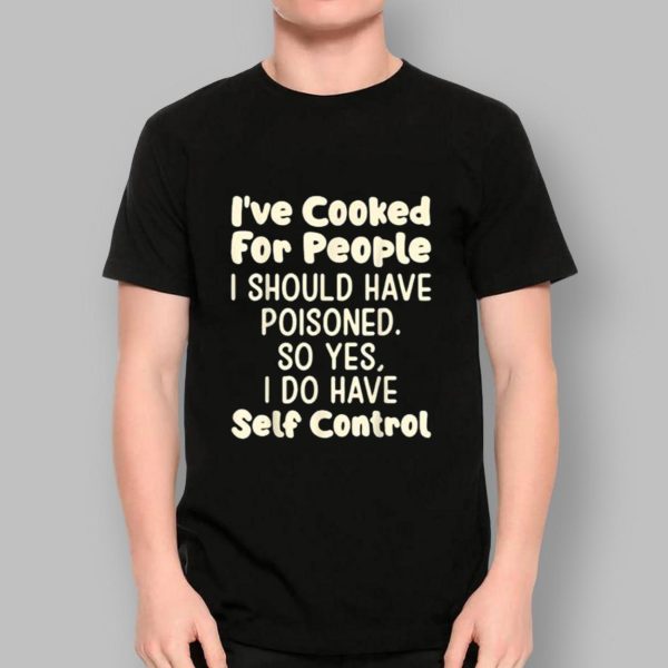 I’ve Cooked For People I Should Have Poisoned So Yes I Do Shirt