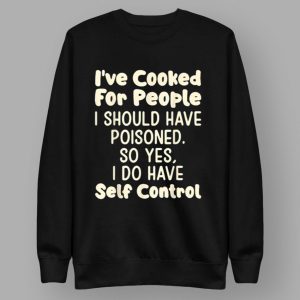 I've Cooked For People I Should Have Poisoned So Yes I Do Shirt
