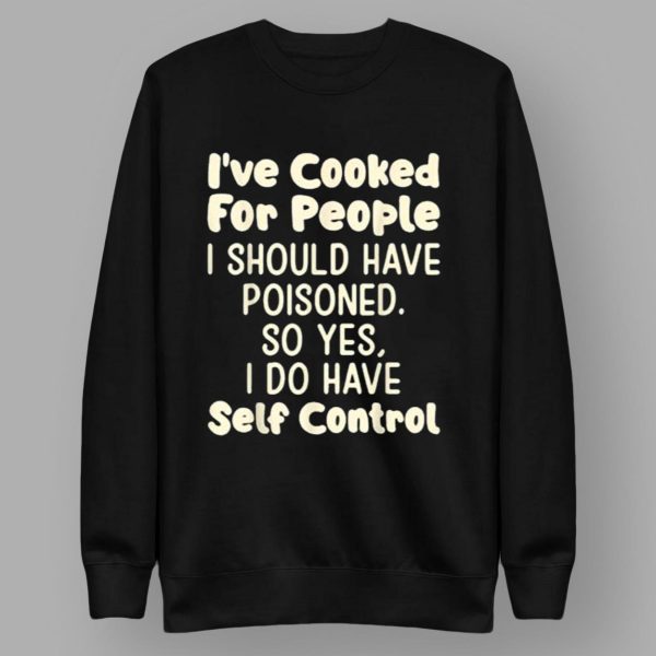 I’ve Cooked For People I Should Have Poisoned So Yes I Do Shirt