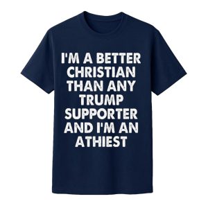 I'm A Better Christian Than Any Trump Supporter Atheist Shirt