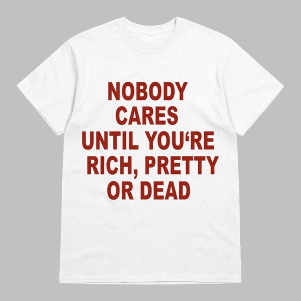 Nobody Cares Until You’re Rich Pretty Or Dead Shirt