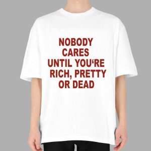 Nobody Cares Until You're Rich Pretty Or Dead Shirt