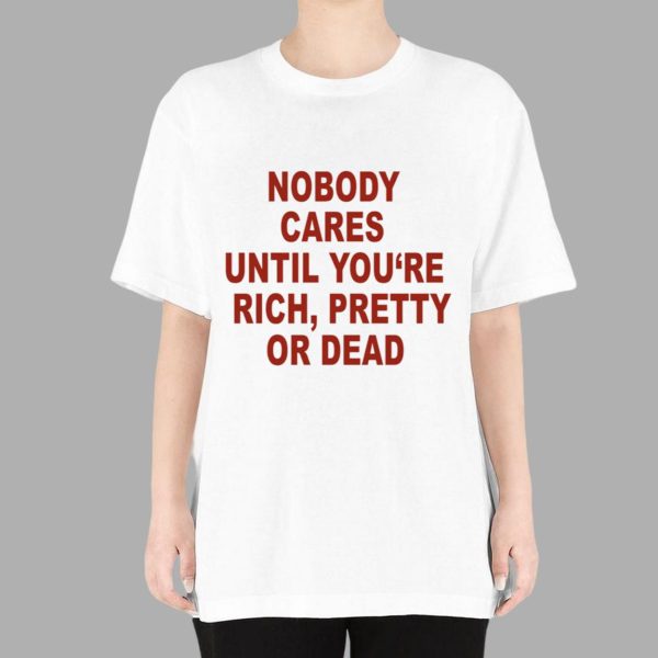 Nobody Cares Until You’re Rich Pretty Or Dead Shirt