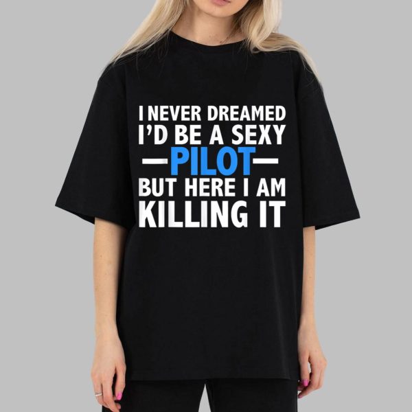 90 Day Hunt For Love I Never Dreamed I’d Be A Sexy Pilot But Here I Am Killing It Shirt