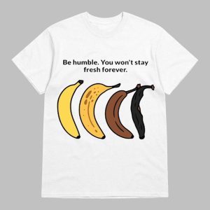 Be Humble You Won’t Stay Fresh Forever Shirt