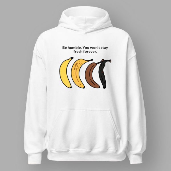 Be Humble You Won’t Stay Fresh Forever Shirt