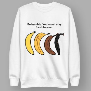 Be Humble You Won't Stay Fresh Forever Shirt
