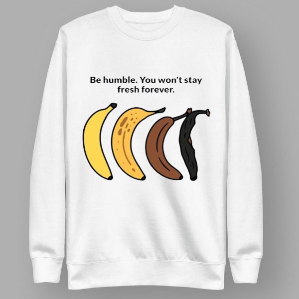 Be Humble You Won’t Stay Fresh Forever Shirt