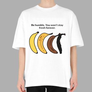 Be Humble You Won't Stay Fresh Forever Shirt