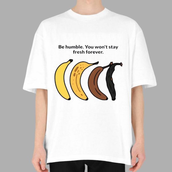 Be Humble You Won’t Stay Fresh Forever Shirt