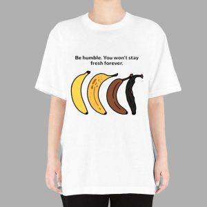 Be Humble You Won't Stay Fresh Forever Shirt