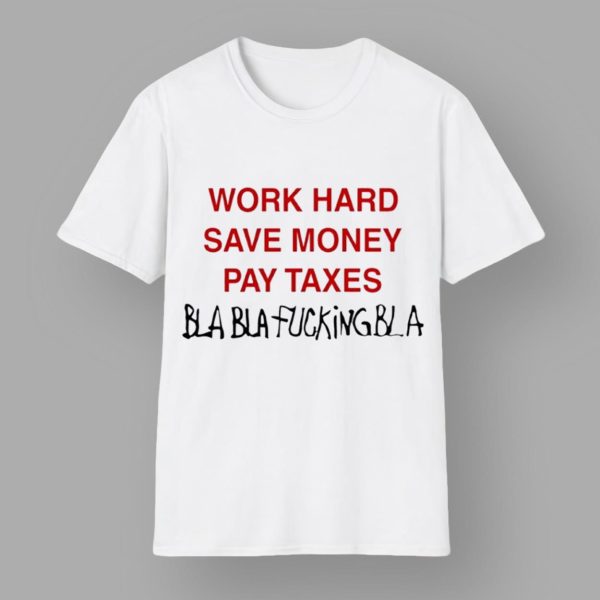 Work Hard Save Money Pay Taxes Bla Bla Fcking bla Shirt
