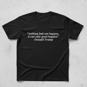 Nothing Bad Can Happen It Can Only Good Happen Shirt