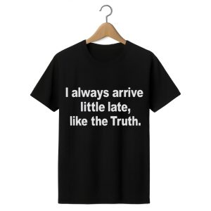 I Always Arrive Little Late Like The Truth Shirt
