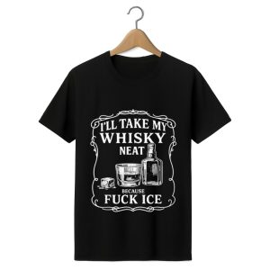 I’ll Take My Whisky Neat Because Fuck ICE Shirt